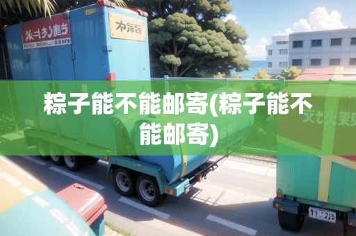 粽子能不能郵寄(粽子能不能郵寄)