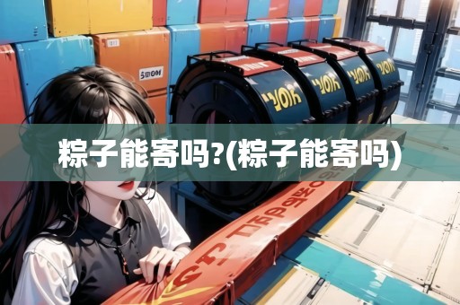 粽子能寄嗎?(粽子能寄嗎)