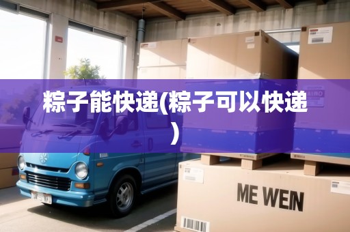 粽子能快遞(粽子可以快遞) 粽子能快遞(粽子可以快遞)