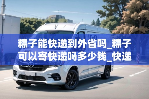 粽子能快遞到外省嗎_粽子可以寄快遞嗎多少錢_快遞集結地