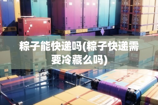 粽子能快遞嗎(粽子快遞需要冷藏么嗎) 粽子能快遞嗎(粽子快遞需要冷藏么嗎)