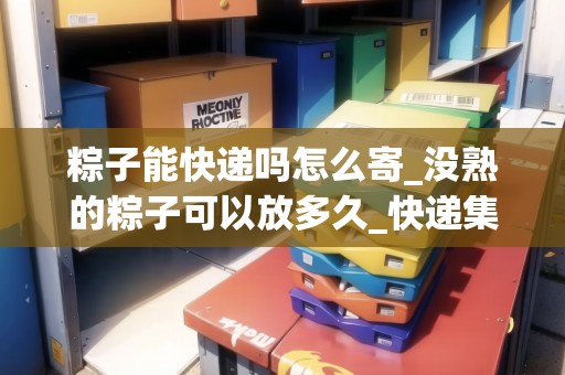 粽子能快遞嗎怎么寄_沒熟的粽子可以放多久_快遞集結(jié)地 粽子能快遞嗎怎么寄_沒熟的粽子可以放多久_快遞集結(jié)地