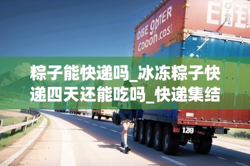 粽子能快遞嗎_冰凍粽子快遞四天還能吃嗎_快遞集結(jié)地 粽子能快遞嗎_冰凍粽子快遞四天還能吃嗎_快遞集結(jié)地