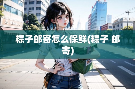 粽子郵寄怎么保鮮(粽子 郵寄)