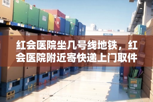 紅會醫(yī)院坐幾號線地鐵，紅會醫(yī)院附近寄快遞上門取件