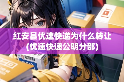 紅安縣優(yōu)速快遞為什么轉(zhuǎn)讓(優(yōu)速快遞公明分部)