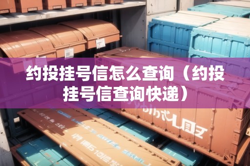 約投掛號信怎么查詢（約投掛號信查詢快遞）