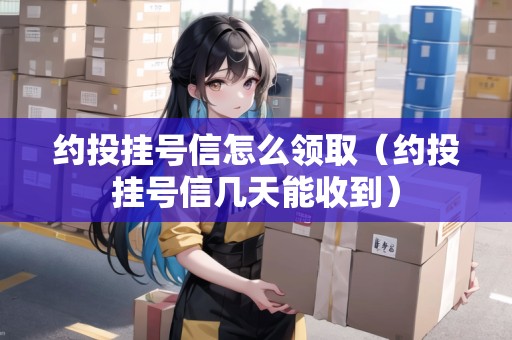 約投掛號信怎么領(lǐng)?。s投掛號信幾天能收到）