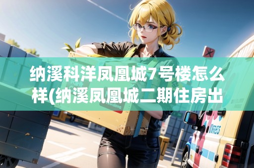 納溪科洋鳳凰城7號樓怎么樣(納溪鳳凰城二期住房出售信息) 納溪科洋鳳凰城7號樓怎么樣(納溪鳳凰城二期住房出售信息)
