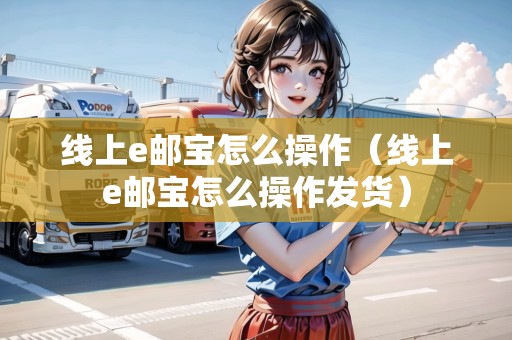 線上e郵寶怎么操作（線上e郵寶怎么操作發(fā)貨）