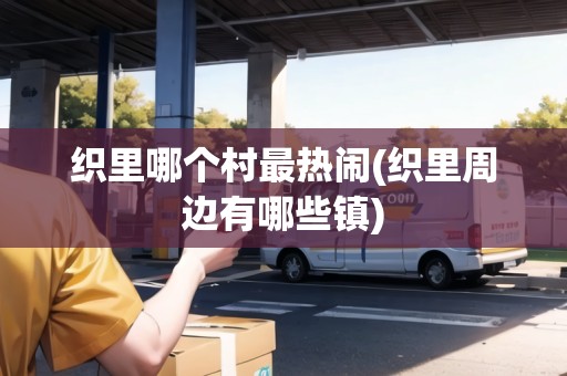織里哪個村最熱鬧(織里周邊有哪些鎮(zhèn)) 織里哪個村最熱鬧(織里周邊有哪些鎮(zhèn))
