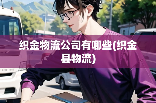 織金物流公司有哪些(織金縣物流) 織金物流公司有哪些(織金縣物流)