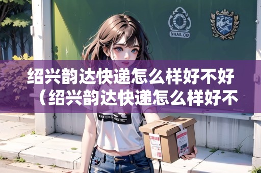 紹興韻達(dá)快遞怎么樣好不好（紹興韻達(dá)快遞怎么樣好不好拿）