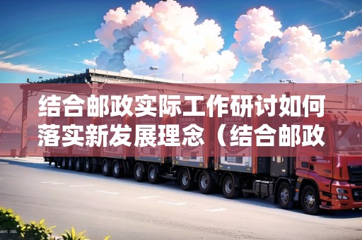 結(jié)合郵政實(shí)際工作研討如何落實(shí)新發(fā)展理念（結(jié)合郵政實(shí)際工作研討如何落實(shí)新發(fā)展理念）