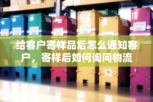 給客戶寄樣品后怎么通知客戶，寄樣后如何詢問(wèn)物流