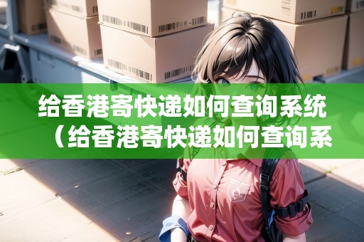 給香港寄快遞如何查詢系統(tǒng)（給香港寄快遞如何查詢系統(tǒng)信息）