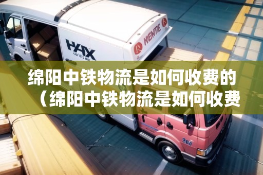 綿陽中鐵物流是如何收費(fèi)的（綿陽中鐵物流是如何收費(fèi)的呢）