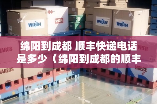 綿陽(yáng)到成都 順豐快遞電話是多少（綿陽(yáng)到成都的順豐快遞要多久時(shí)間）