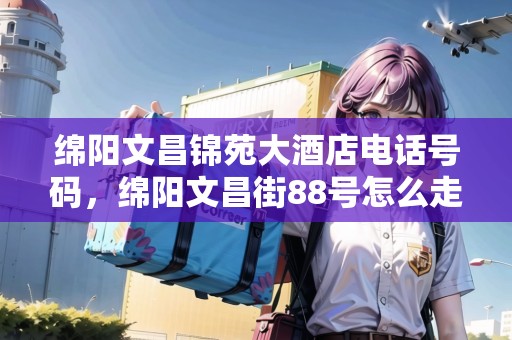 綿陽(yáng)文昌錦苑大酒店電話號(hào)碼，綿陽(yáng)文昌街88號(hào)怎么走