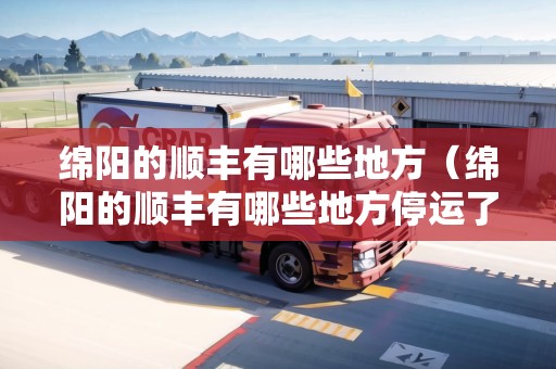綿陽(yáng)的順豐有哪些地方（綿陽(yáng)的順豐有哪些地方停運(yùn)了）