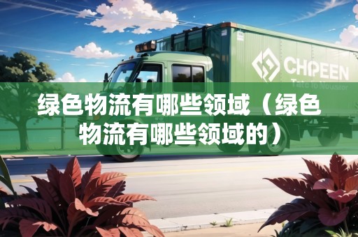 綠色物流有哪些領(lǐng)域（綠色物流有哪些領(lǐng)域的）