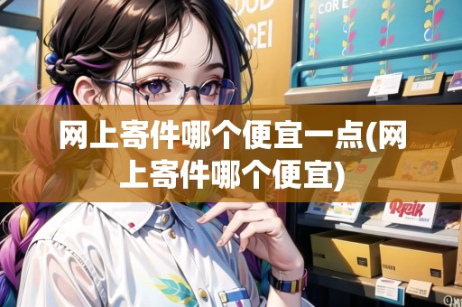 網(wǎng)上寄件哪個便宜一點(網(wǎng)上寄件哪個便宜)