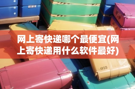 網(wǎng)上寄快遞哪個(gè)最便宜(網(wǎng)上寄快遞用什么軟件最好)
