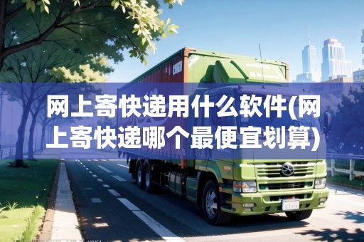 網(wǎng)上寄快遞用什么軟件(網(wǎng)上寄快遞哪個最便宜劃算)