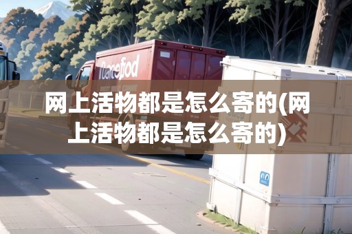 網(wǎng)上活物都是怎么寄的(網(wǎng)上活物都是怎么寄的) 網(wǎng)上活物都是怎么寄的(網(wǎng)上活物都是怎么寄的)