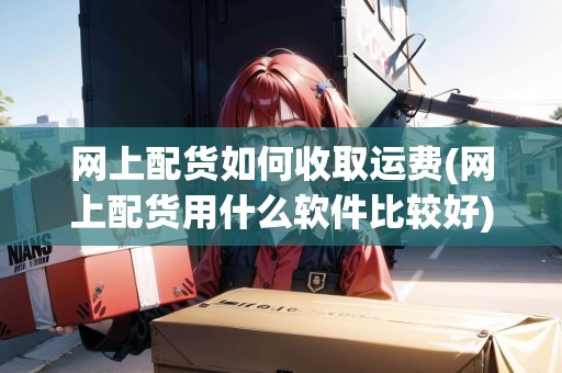 網(wǎng)上配貨如何收取運(yùn)費(fèi)(網(wǎng)上配貨用什么軟件比較好)