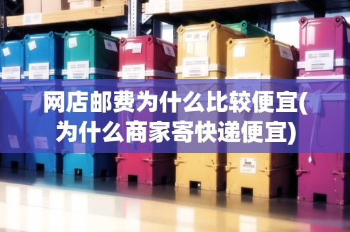 網(wǎng)店郵費(fèi)為什么比較便宜(為什么商家寄快遞便宜)