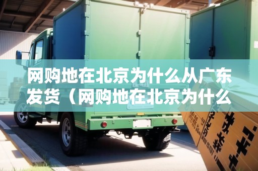 網(wǎng)購地在北京為什么從廣東發(fā)貨（網(wǎng)購地在北京為什么從廣東發(fā)貨呢）
