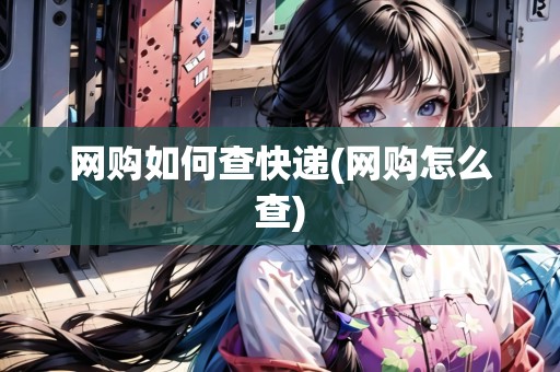 網(wǎng)購(gòu)如何查快遞(網(wǎng)購(gòu)怎么查)