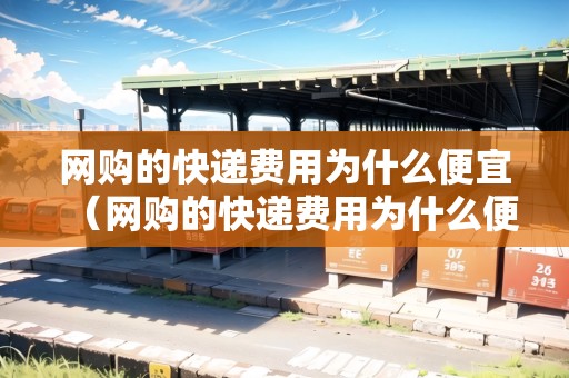 網(wǎng)購的快遞費用為什么便宜（網(wǎng)購的快遞費用為什么便宜很多）