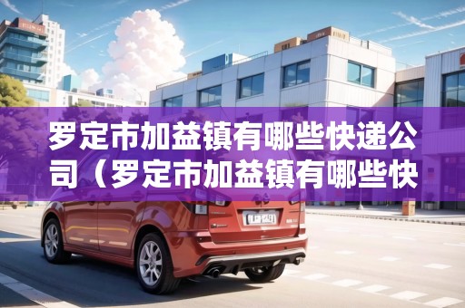 羅定市加益鎮(zhèn)有哪些快遞公司（羅定市加益鎮(zhèn)有哪些快遞公司電話）