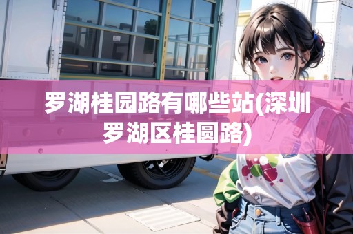 羅湖桂園路有哪些站(深圳羅湖區(qū)桂圓路)