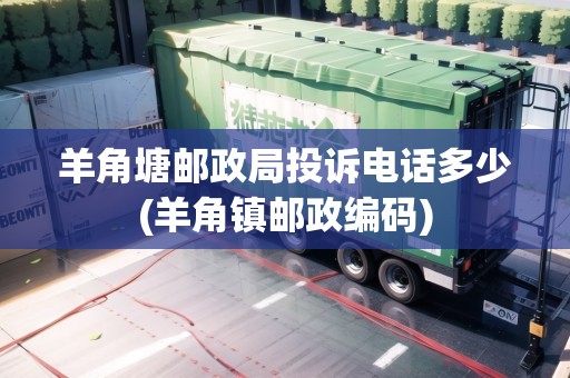 羊角塘郵政局投訴電話多少(羊角鎮(zhèn)郵政編碼)