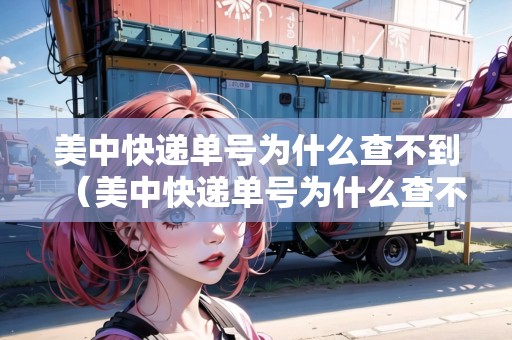 美中快遞單號(hào)為什么查不到（美中快遞單號(hào)為什么查不到物流信息）