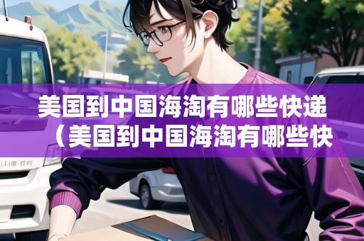 美國到中國海淘有哪些快遞（美國到中國海淘有哪些快遞公司）