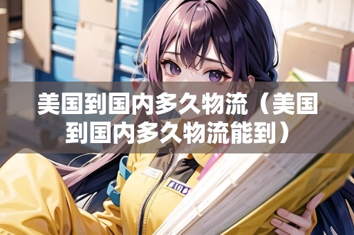 美國(guó)到國(guó)內(nèi)多久物流（美國(guó)到國(guó)內(nèi)多久物流能到）