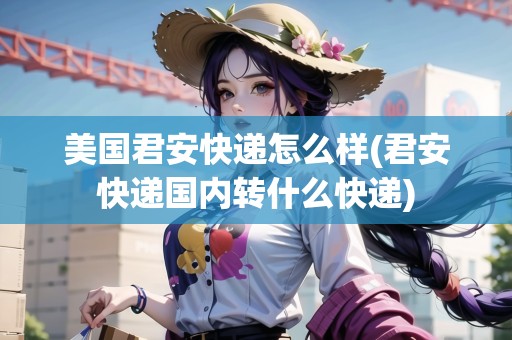 美國君安快遞怎么樣(君安快遞國內(nèi)轉(zhuǎn)什么快遞)