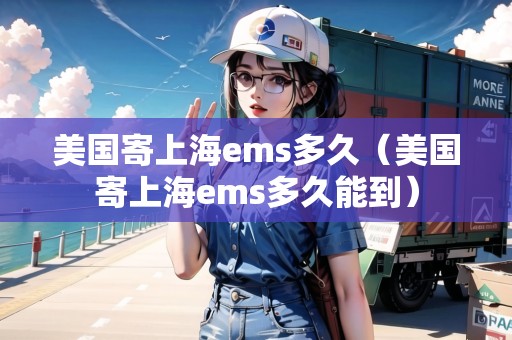 美國寄上海ems多久（美國寄上海ems多久能到）