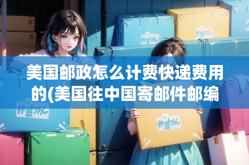 美國郵政怎么計費快遞費用的(美國往中國寄郵件郵編怎么填)