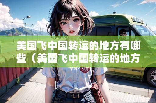 美國飛中國轉運的地方有哪些（美國飛中國轉運的地方有哪些城市）
