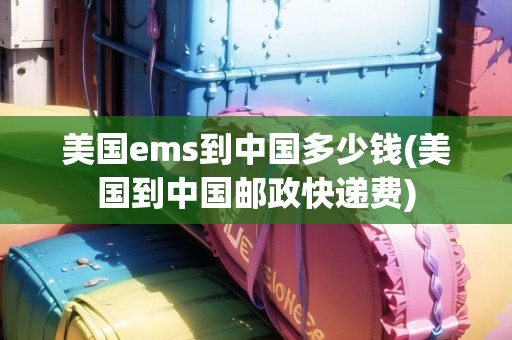 美國(guó)ems到中國(guó)多少錢(美國(guó)到中國(guó)郵政快遞費(fèi))
