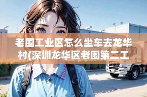 老圍工業(yè)區(qū)怎么坐車去龍華村(深圳龍華區(qū)老圍第二工業(yè)區(qū))