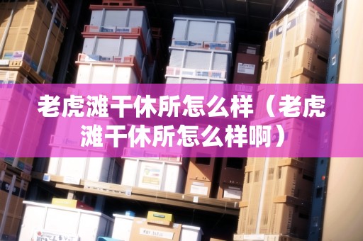 老虎灘干休所怎么樣（老虎灘干休所怎么樣?。? title=