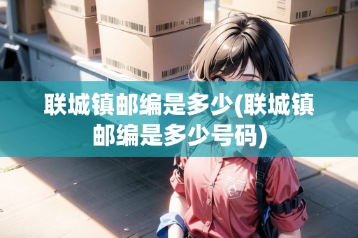 聯(lián)城鎮(zhèn)郵編是多少(聯(lián)城鎮(zhèn)郵編是多少號碼)
