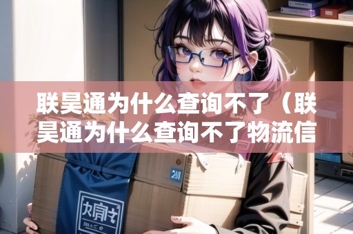 聯(lián)昊通為什么查詢不了（聯(lián)昊通為什么查詢不了物流信息）