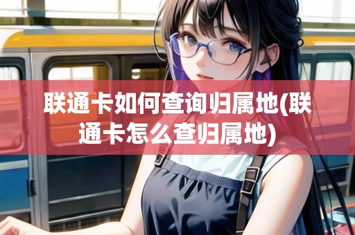 聯(lián)通卡如何查詢歸屬地(聯(lián)通卡怎么查歸屬地) 聯(lián)通卡如何查詢歸屬地(聯(lián)通卡怎么查歸屬地)